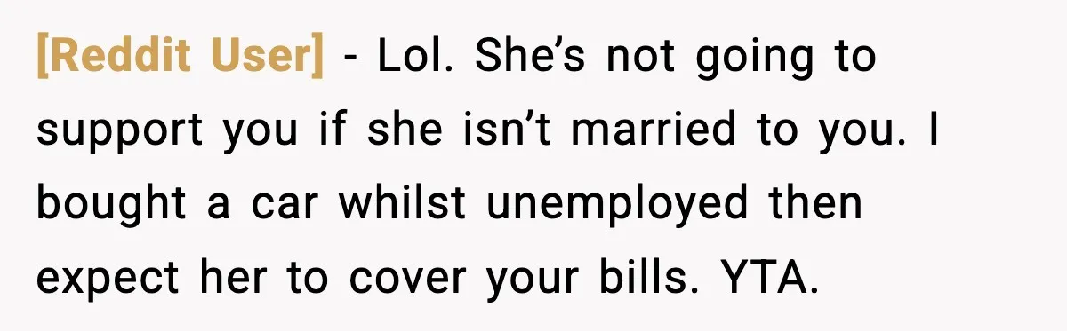 [Reddit User] - Lol. She’s not going to support you if she isn’t married to you. I bought a car whilst unemployed then expect her to cover your bills. YTA.
