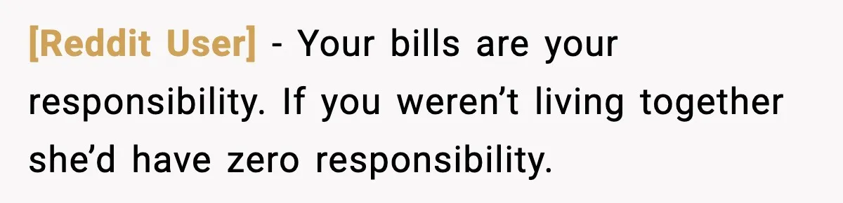 [Reddit User] - Your bills are your responsibility. If you weren’t living together she’d have zero responsibility.
