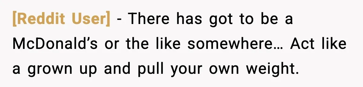 [Reddit User] - There has got to be a McDonald’s or the like somewhere… Act like a grown up and pull your own weight.