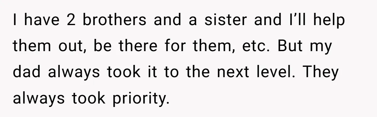 I have 2 brothers and a sister and I’ll help them out, be there for them, etc. But my dad always took it to the next level. They always took...