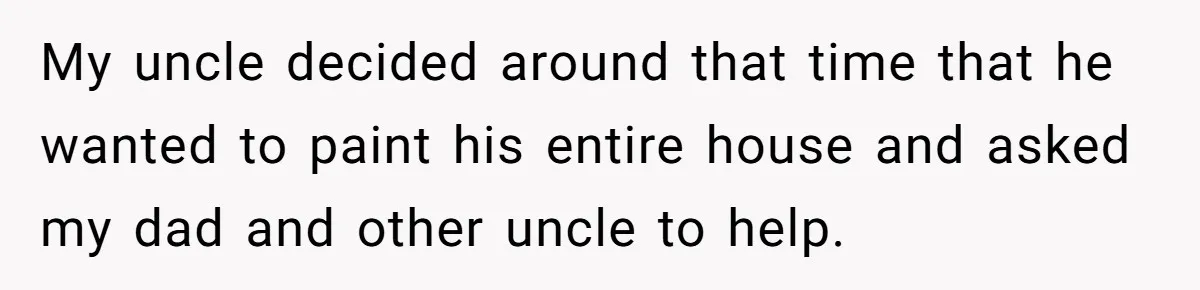 My uncle decided around that time that he wanted to paint his entire house and asked my dad and other uncle to help.