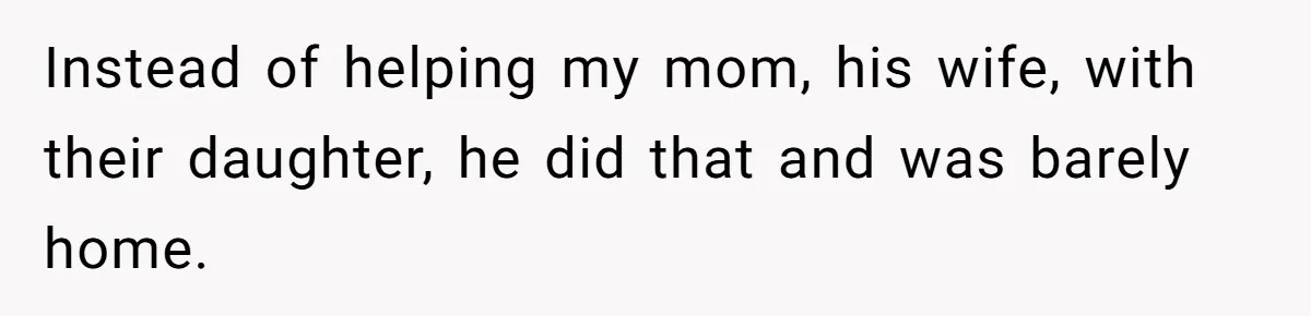 Instead of helping my mom, his wife, with their daughter, he did that and was barely home.