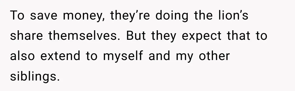 To save money, they’re doing the lion’s share themselves. But they expect that to also extend to myself and my other siblings.