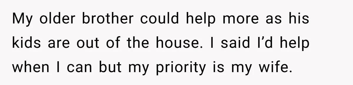 My older brother could help more as his kids are out of the house. I said I’d help when I can but my priority is my wife.