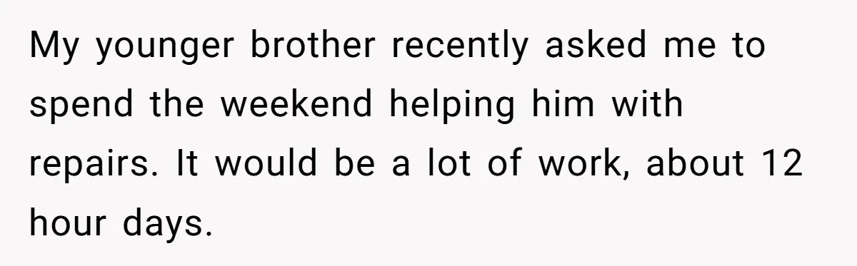 My younger brother recently asked me to spend the weekend helping him with repairs. It would be a lot of work, about 12 hour days.
