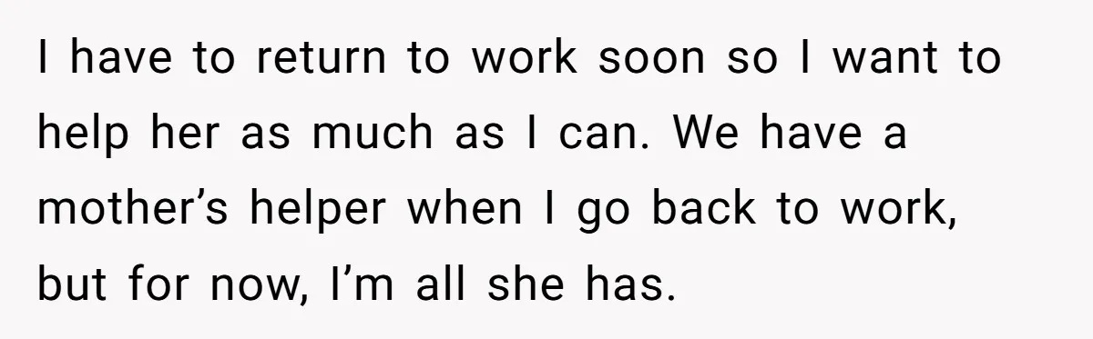 I have to return to work soon so I want to help her as much as I can. We have a mother’s helper when I go back to work, but...
