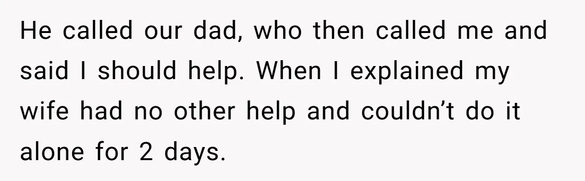 He called our dad, who then called me and said I should help. When I explained my wife had no other help and couldn’t do it alone for 2 days.