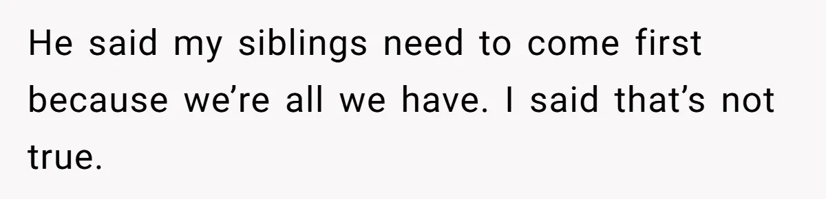 He said my siblings need to come first because we’re all we have. I said that’s not true.