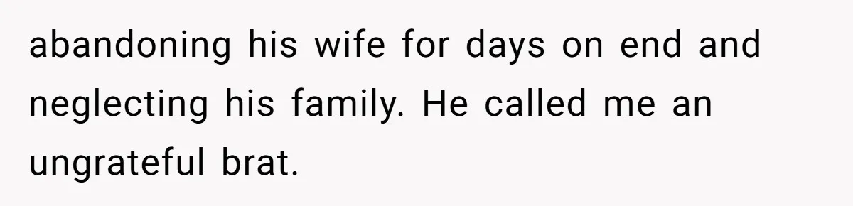 abandoning his wife for days on end and neglecting his family. He called me an ungrateful brat.