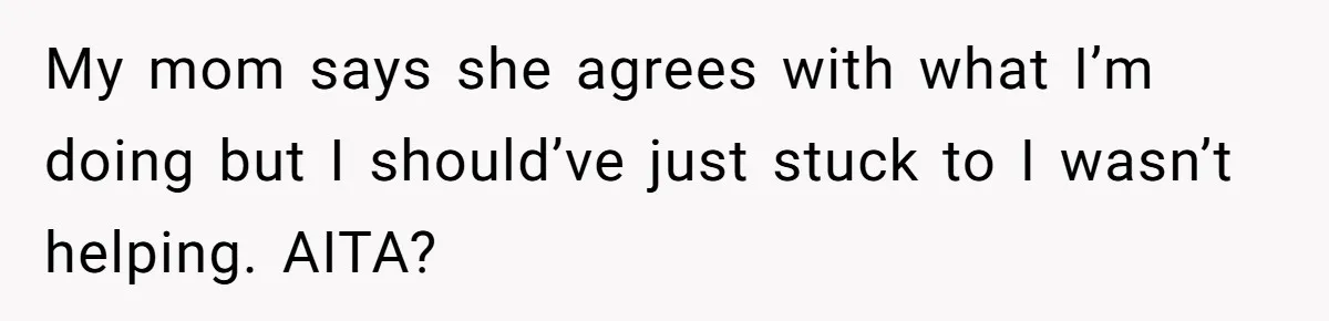 My mom says she agrees with what I’m doing but I should’ve just stuck to I wasn’t helping. AITA?