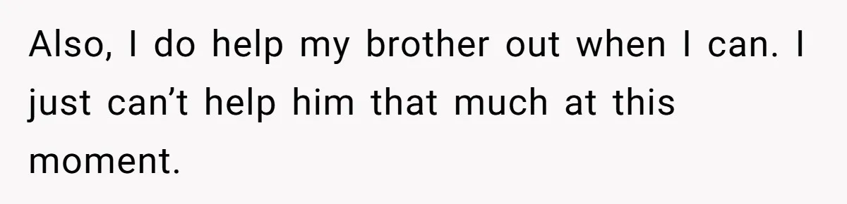 Also, I do help my brother out when I can. I just can’t help him that much at this moment.