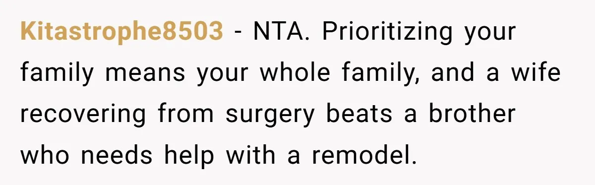 Kitastrophe8503 − NTA. Prioritizing your family means your whole family, and a wife recovering from surgery beats a brother who needs help with a remodel.