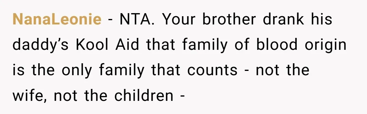 NanaLeonie − NTA. Your brother drank his daddy’s Kool Aid that family of blood origin is the only family that counts - not the wife, not the children -