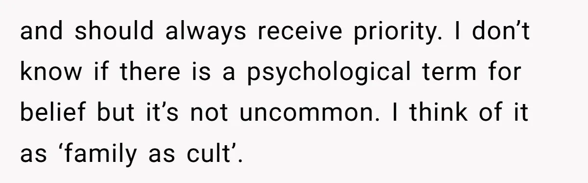 and should always receive priority. I don’t know if there is a psychological term for belief but it’s not uncommon. I think of it as ‘family as cult’.