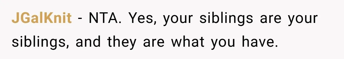 JGalKnit − NTA. Yes, your siblings are your siblings, and they are what you have.