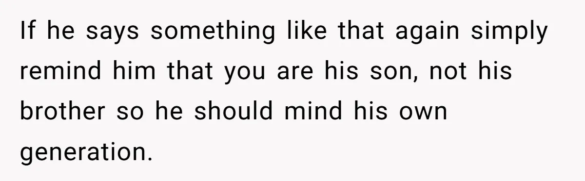 If he says something like that again simply remind him that you are his son, not his brother so he should mind his own generation.