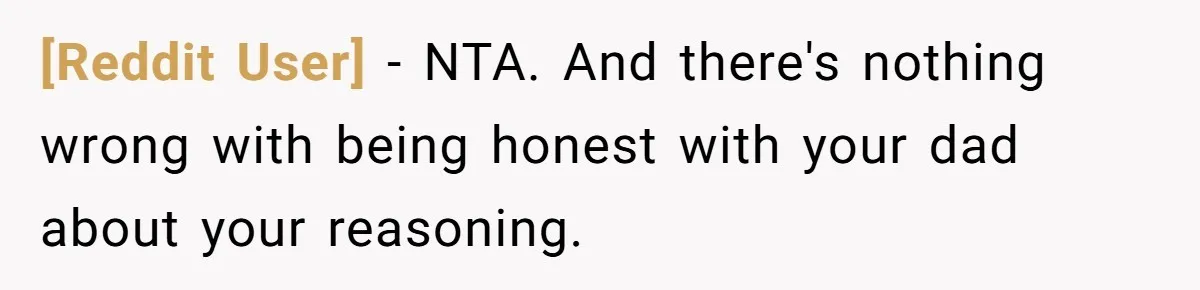[Reddit User] − NTA. And there's nothing wrong with being honest with your dad about your reasoning.
