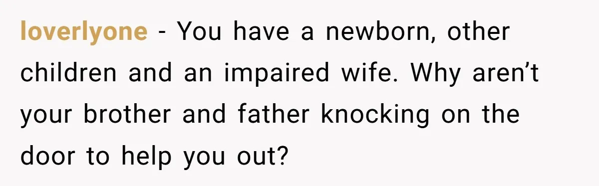 loverlyone − You have a newborn, other children and an impaired wife. Why aren’t your brother and father knocking on the door to help you out?