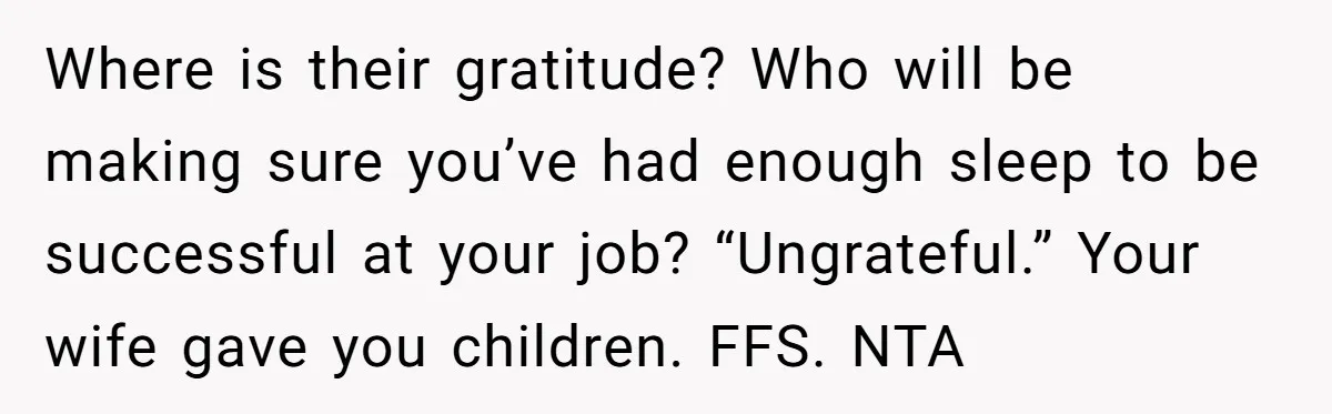 Where is their gratitude? Who will be making sure you’ve had enough sleep to be successful at your job? “Ungrateful.” Your wife gave you children. FFS. NTA