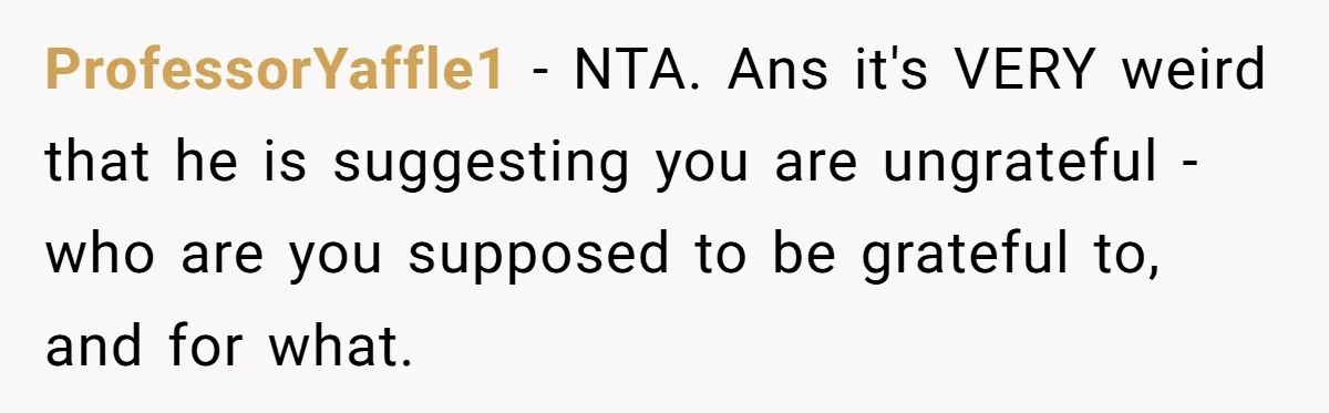 ProfessorYaffle1 − NTA. Ans it's VERY weird that he is suggesting you are ungrateful - who are you supposed to be grateful to, and for what.