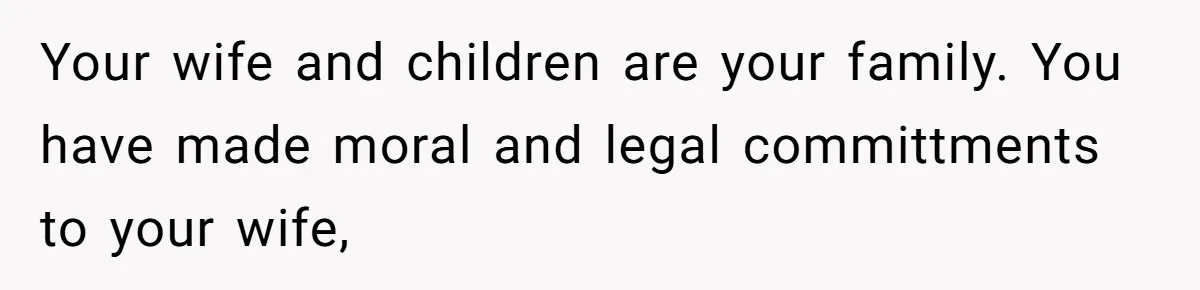 Your wife and children are your family. You have made moral and legal committments to your wife,