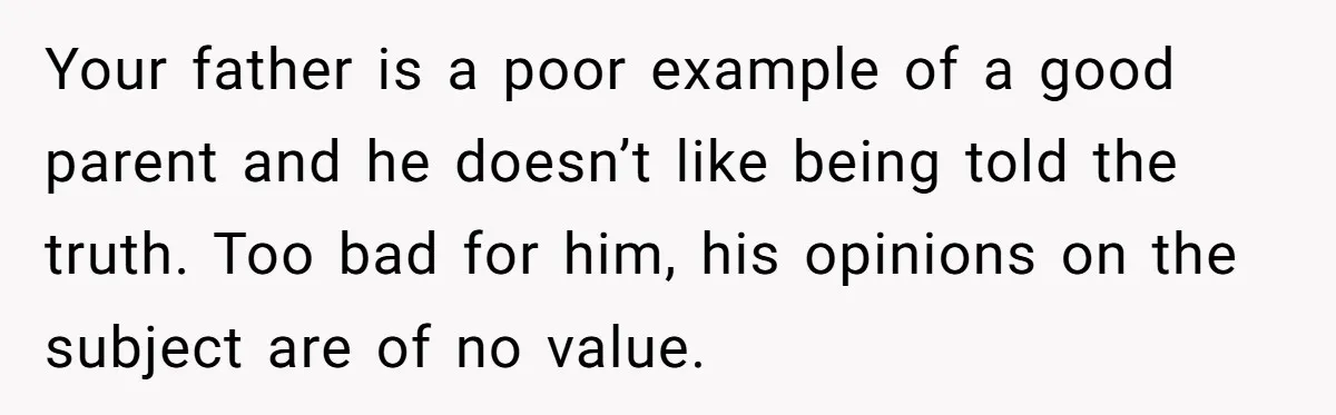 Your father is a poor example of a good parent and he doesn’t like being told the truth. Too bad for him, his opinions on the subject are of no...
