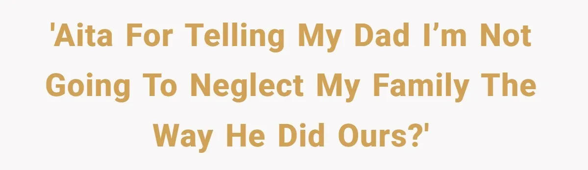 'AITA for telling my dad I’m not going to neglect my family the way he did ours?'