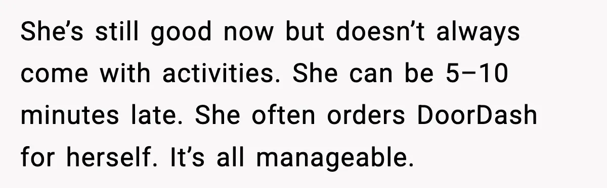 She’s still good now but doesn’t always come with activities. She can be 5–10 minutes late. She often orders DoorDash for herself. It’s all manageable.