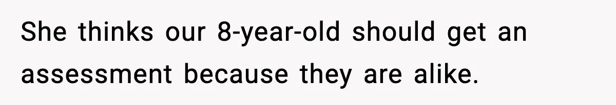 She thinks our 8-year-old should get an assessment because they are alike.