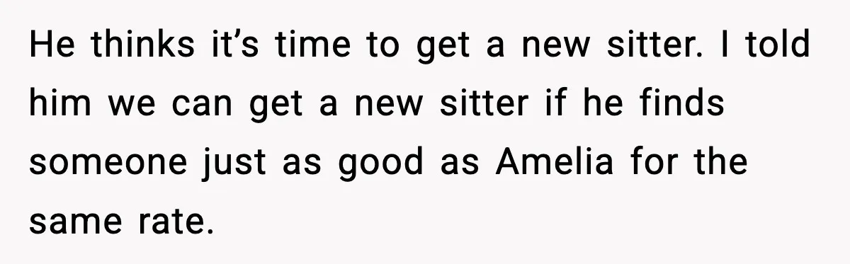 He thinks it’s time to get a new sitter. I told him we can get a new sitter if he finds someone just as good as Amelia for the same...
