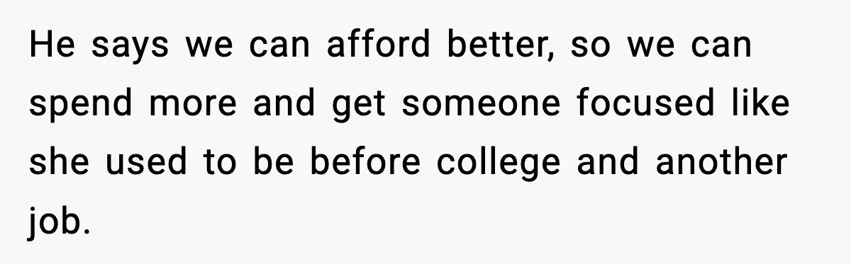 He says we can afford better, so we can spend more and get someone focused like she used to be before college and another job.