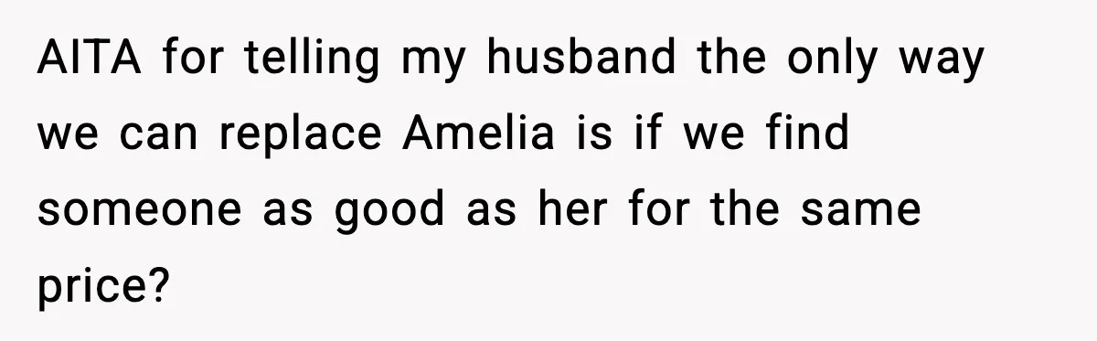 AITA for telling my husband the only way we can replace Amelia is if we find someone as good as her for the same price?
