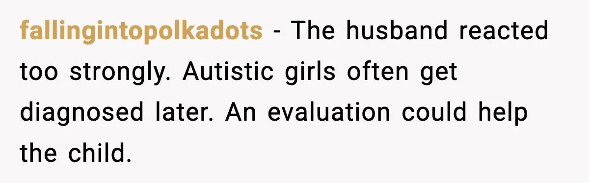 fallingintopolkadots - The husband reacted too strongly. Autistic girls often get diagnosed later. An evaluation could help the child.