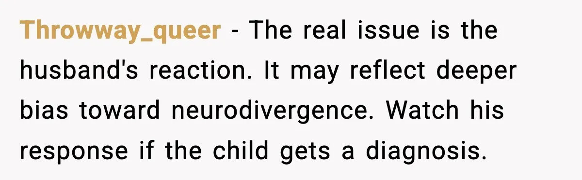 Throwway_queer - The real issue is the husband's reaction. It may reflect deeper bias toward neurodivergence. Watch his response if the child gets a diagnosis.