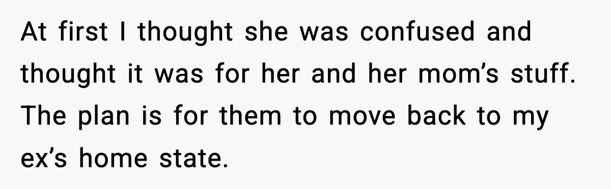 At first I thought she was confused and thought it was for her and her mom’s stuff. The plan is for them to move back to my ex’s home state.