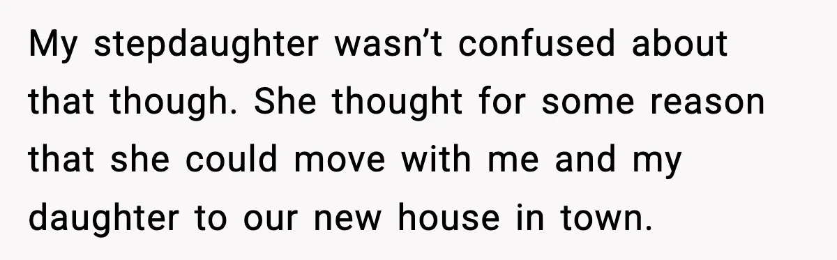 My stepdaughter wasn’t confused about that though. She thought for some reason that she could move with me and my daughter to our new house in town.