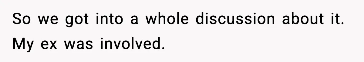 So we got into a whole discussion about it. My ex was involved.