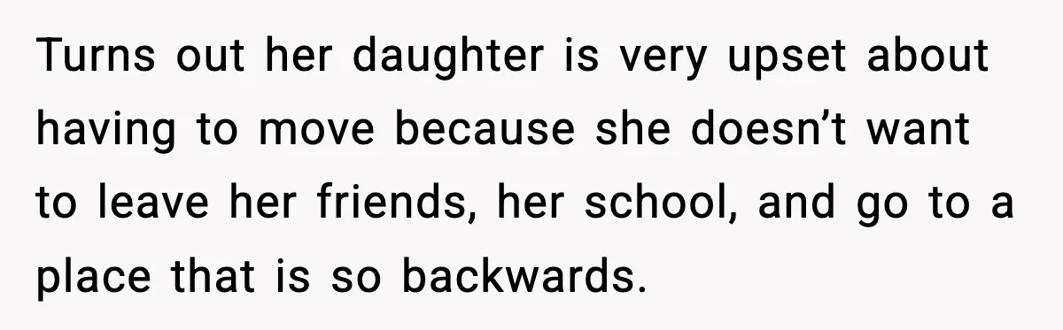 Turns out her daughter is very upset about having to move because she doesn’t want to leave her friends, her school, and go to a place that is so backwards.