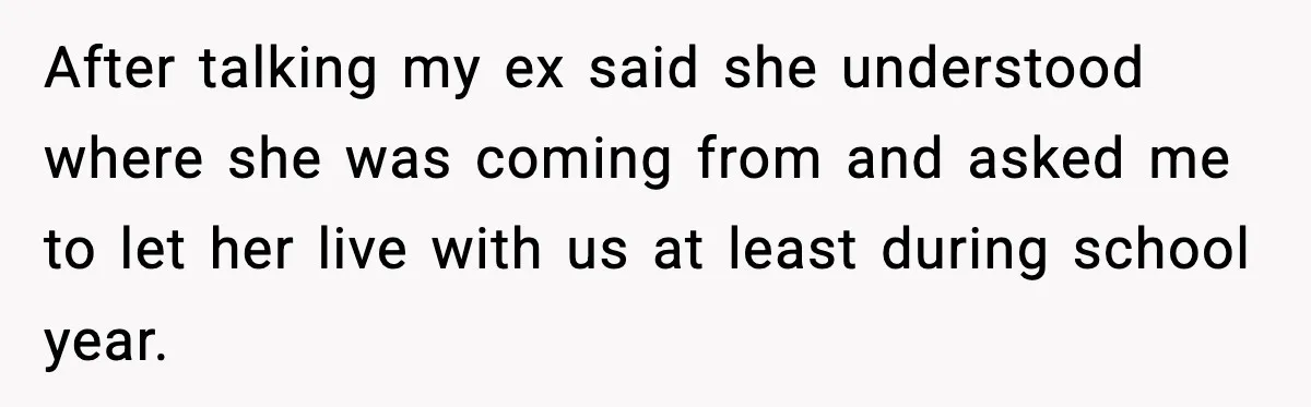 After talking my ex said she understood where she was coming from and asked me to let her live with us at least during school year.
