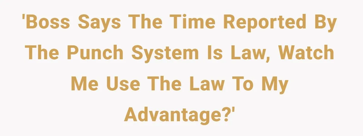 'Boss says the time reported by the punch system is law, watch me use the law to my advantage?'