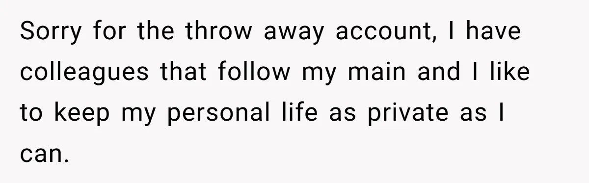 Sorry for the throw away account, I have colleagues that follow my main and I like to keep my personal life as private as I can.