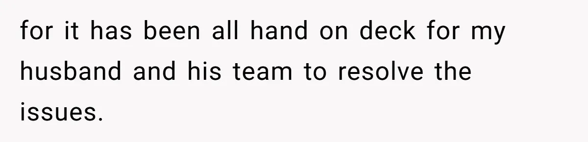 for it has been all hand on deck for my husband and his team to resolve the issues.