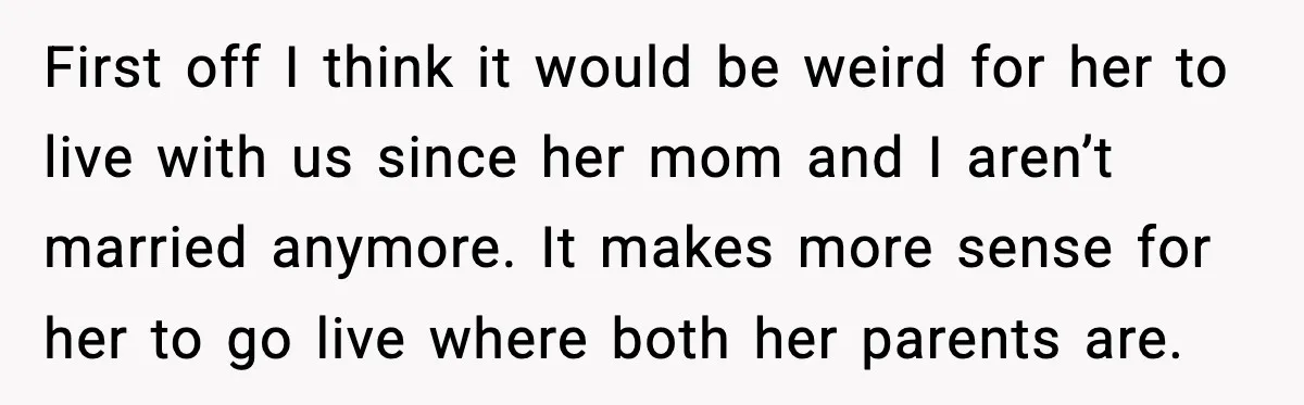 First off I think it would be weird for her to live with us since her mom and I aren’t married anymore. It makes more sense for her to go...