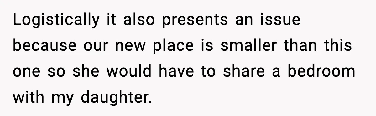 Logistically it also presents an issue because our new place is smaller than this one so she would have to share a bedroom with my daughter.