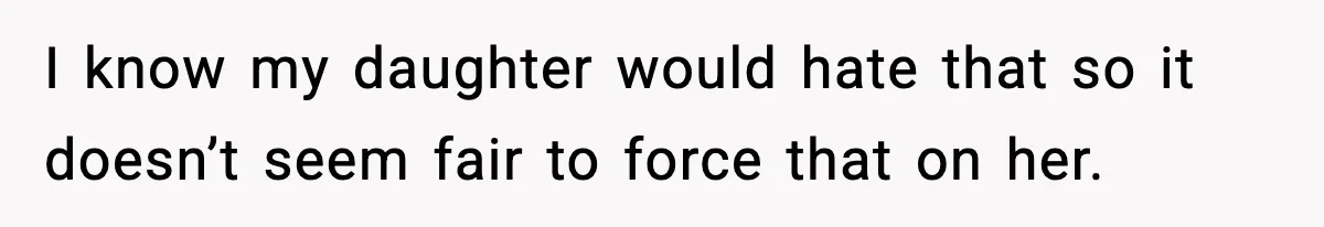 I know my daughter would hate that so it doesn’t seem fair to force that on her.