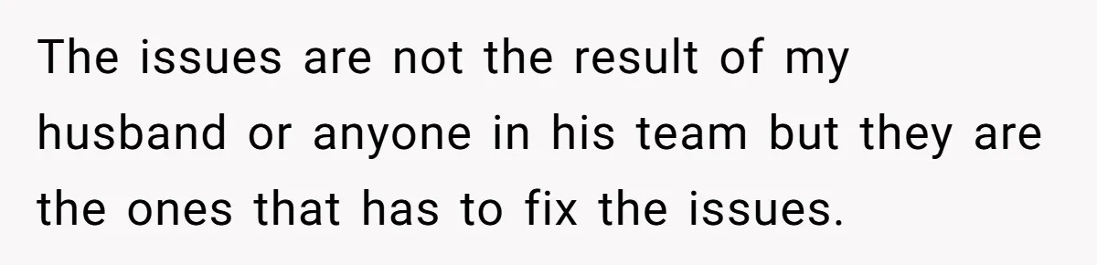 The issues are not the result of my husband or anyone in his team but they are the ones that has to fix the issues.
