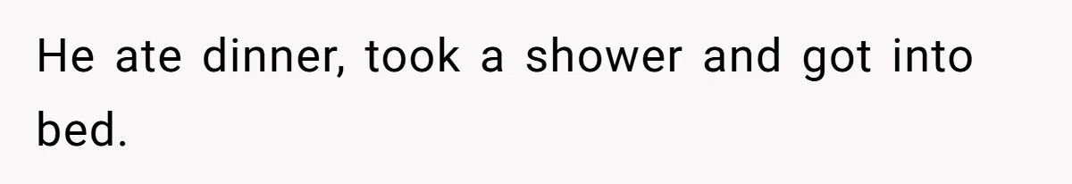 He ate dinner, took a shower and got into bed.