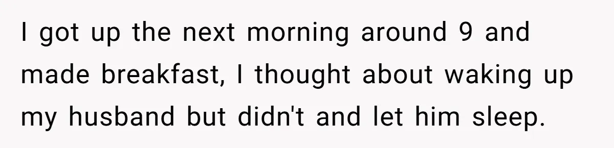 I got up the next morning around 9 and made breakfast, I thought about waking up my husband but didn't and let him sleep.