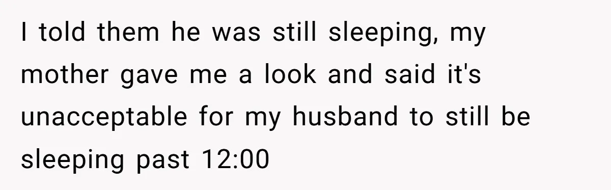 I told them he was still sleeping, my mother gave me a look and said it's unacceptable for my husband to still be sleeping past 12:00