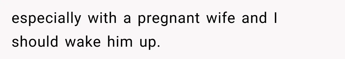 especially with a pregnant wife and I should wake him up.